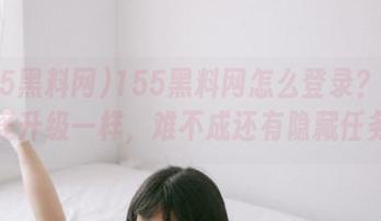 155黑料网怎么登录？像在打怪升级一样，难不成还有隐藏任务？