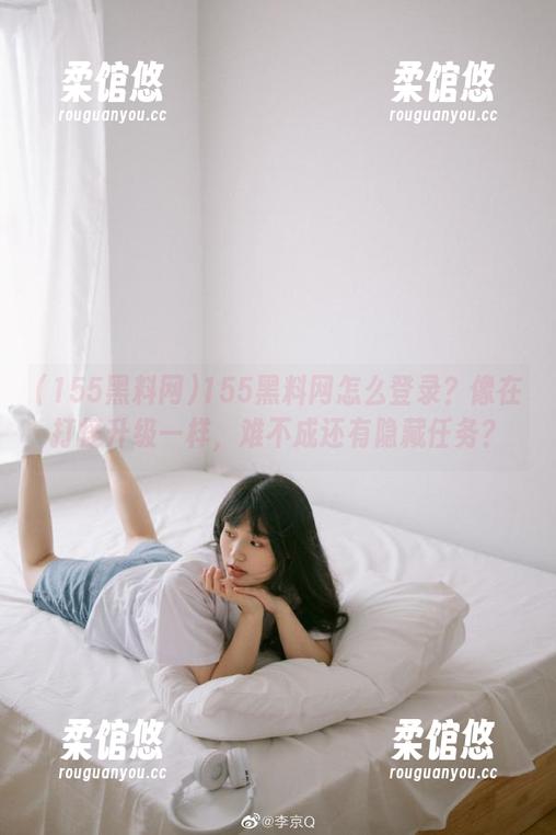 155黑料网怎么登录？像在打怪升级一样，难不成还有隐藏任务？