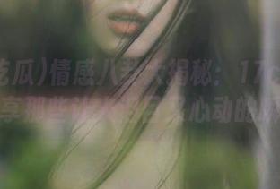 情感八卦大揭秘：17c吃瓜带你分享那些让人泪目又心动的瞬间！