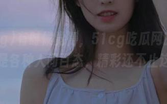 有时候觉得，51cg吃瓜网的资源就像是各种人间百态，精彩还不止这里！