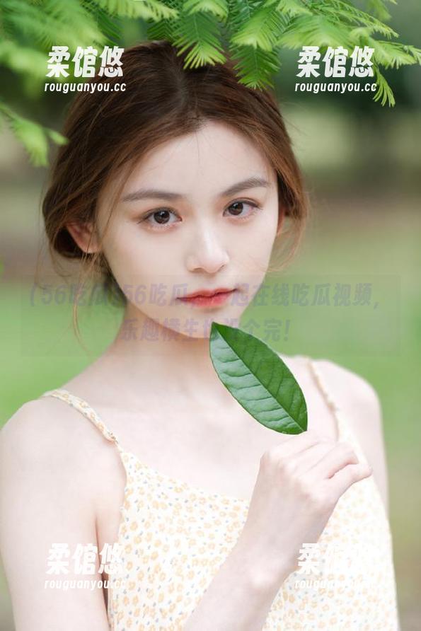 56吃瓜，一起在线吃瓜视频，乐趣横生也没个完！
