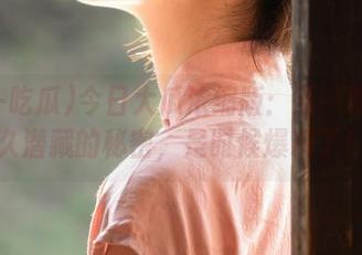 今日大瓜浓缩版：五一吃瓜永久潜藏的秘密，是时候爆料了！