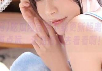 吃瓜网官网下载更新距离我心里有点远，还是得爬去看看啊！
