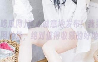 真心诚意地发布！我要吃瓜网官网地址，绝对值得收藏的好地方！
