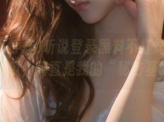 听说登录黑料不打烊655能看独家瓜，简直是我的“秘密基地”！